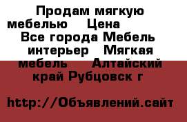 Продам мягкую мебелью. › Цена ­ 25 000 - Все города Мебель, интерьер » Мягкая мебель   . Алтайский край,Рубцовск г.